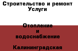 Строительство и ремонт Услуги - Отопление и водоснабжение. Калининградская обл.,Пионерский г.